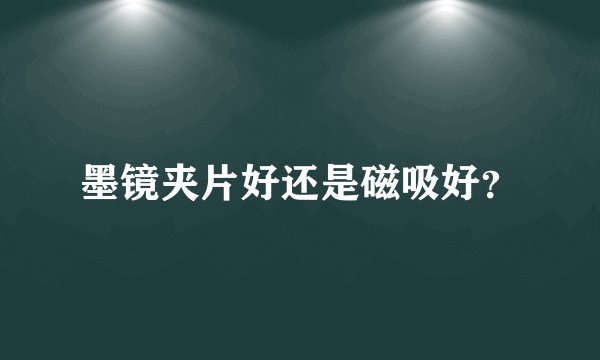 墨镜夹片好还是磁吸好？