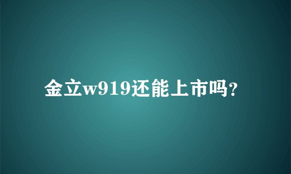 金立w919还能上市吗？
