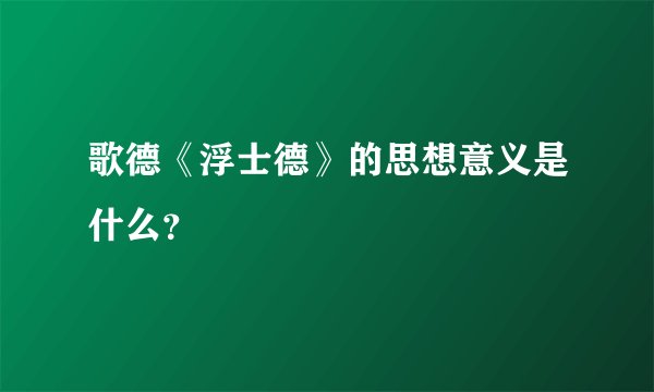 歌德《浮士德》的思想意义是什么？