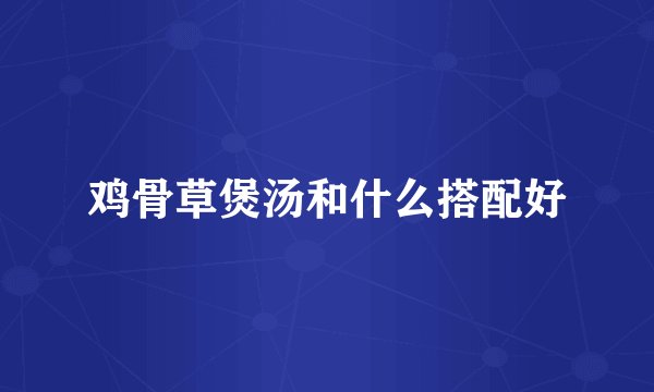 鸡骨草煲汤和什么搭配好