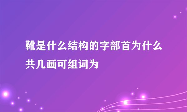 靴是什么结构的字部首为什么共几画可组词为