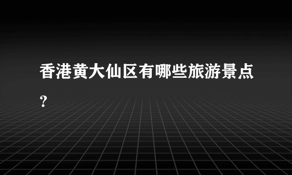 香港黄大仙区有哪些旅游景点?