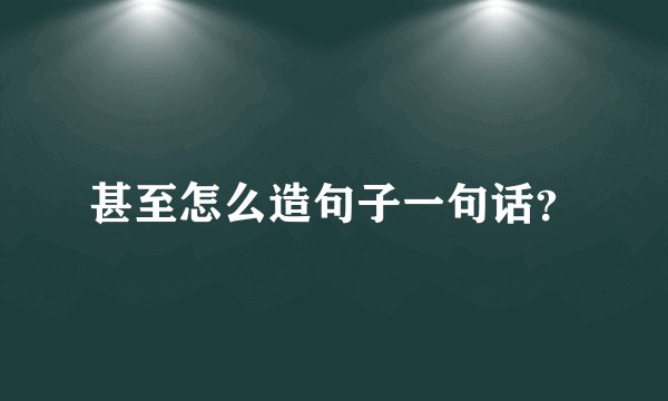 甚至怎么造句子一句话？