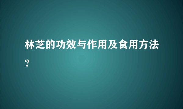 林芝的功效与作用及食用方法？