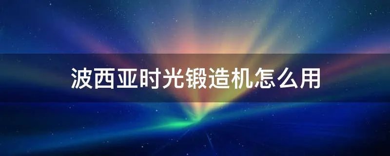 波西亚时光锻造机怎么用