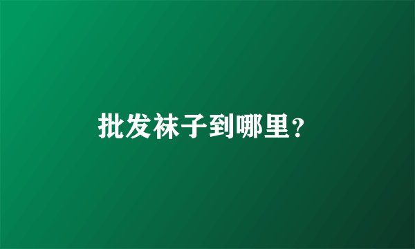 批发袜子到哪里？
