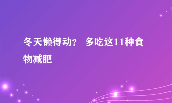 冬天懒得动？ 多吃这11种食物减肥