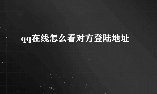 qq在线怎么看对方登陆地址