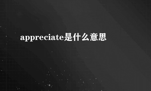 appreciate是什么意思
