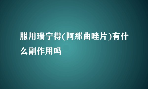 服用瑞宁得(阿那曲唑片)有什么副作用吗
