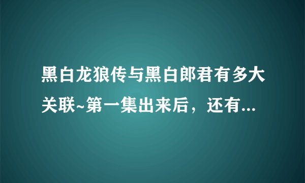黑白龙狼传与黑白郎君有多大关联~第一集出来后，还有哪几集出现~！