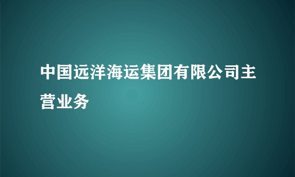 中国远洋海运集团有限公司主营业务