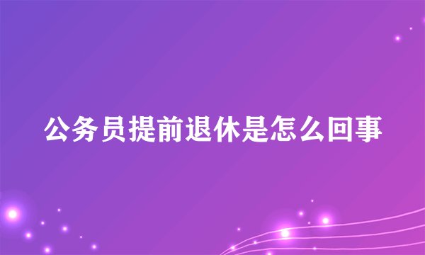 公务员提前退休是怎么回事