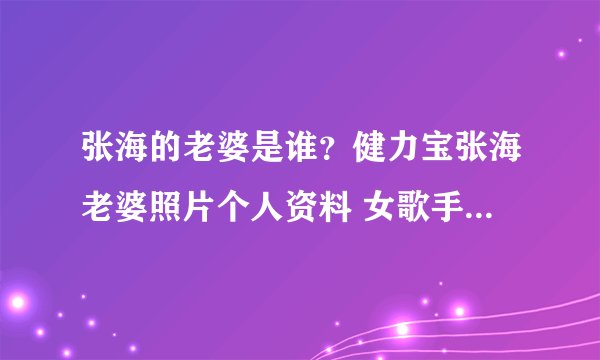 张海的老婆是谁？健力宝张海老婆照片个人资料 女歌手黄鹭要与健力宝张海狱中结婚 - 个人资料