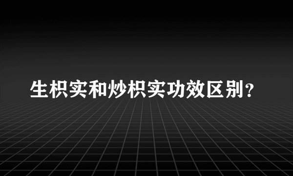 生枳实和炒枳实功效区别？