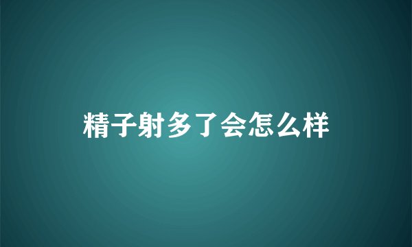 精子射多了会怎么样