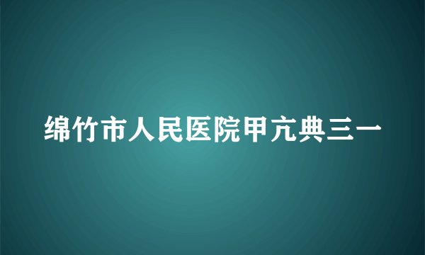 绵竹市人民医院甲亢典三一