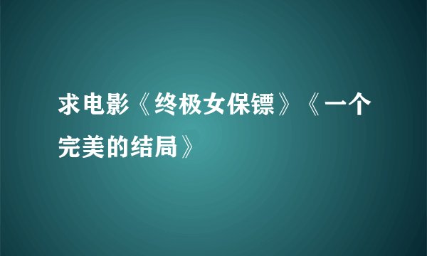 求电影《终极女保镖》《一个完美的结局》
