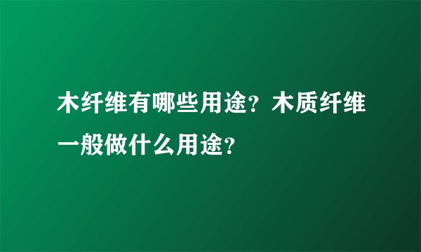 木纤维有哪些用途？木质纤维一般做什么用途？