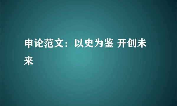 申论范文：以史为鉴 开创未来