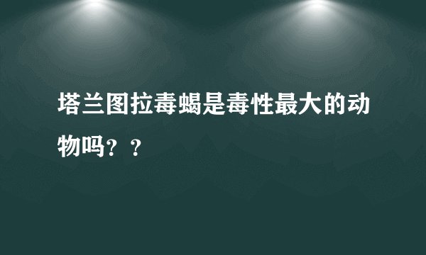 塔兰图拉毒蝎是毒性最大的动物吗？？