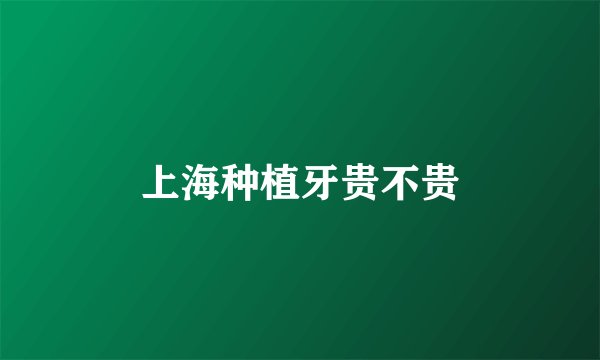 上海种植牙贵不贵