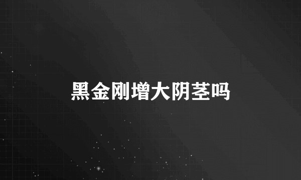 黑金刚增大阴茎吗