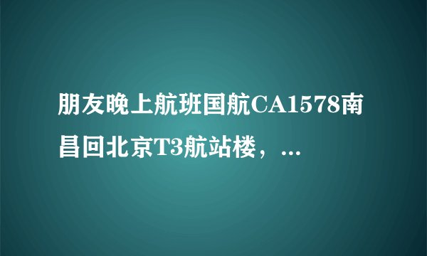 朋友晚上航班国航CA1578南昌回北京T3航站楼，哪儿接人啊？