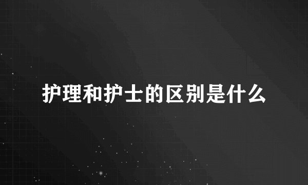 护理和护士的区别是什么