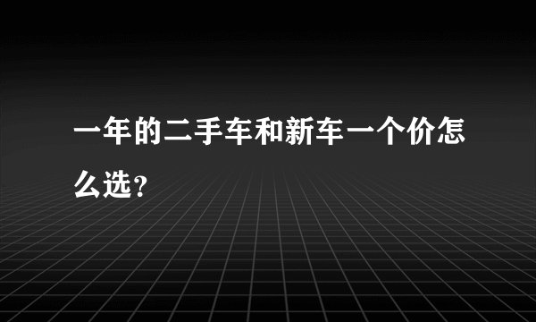 一年的二手车和新车一个价怎么选？