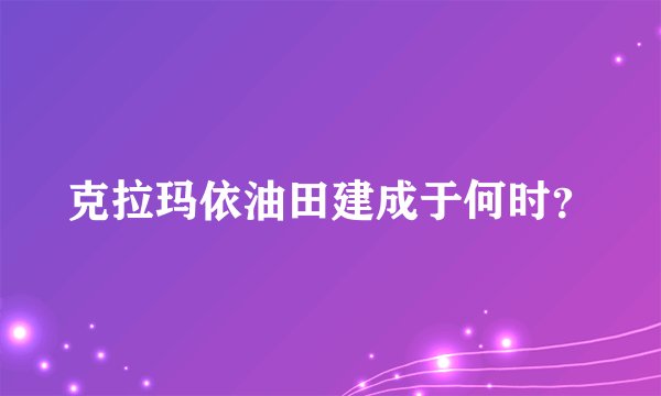 克拉玛依油田建成于何时？