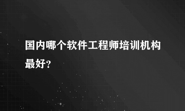 国内哪个软件工程师培训机构最好？