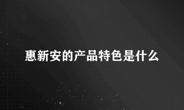 惠新安的产品特色是什么