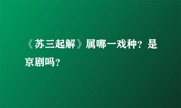 《苏三起解》属哪一戏种？是京剧吗？