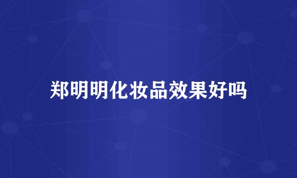 郑明明化妆品效果好吗