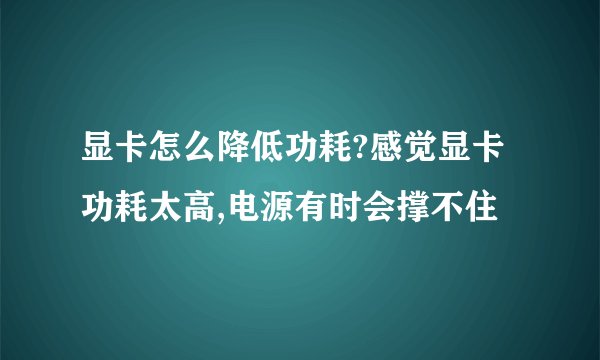 显卡怎么降低功耗?感觉显卡功耗太高,电源有时会撑不住