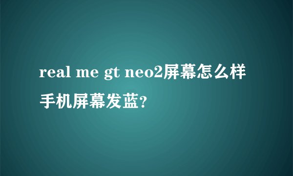 real me gt neo2屏幕怎么样手机屏幕发蓝？