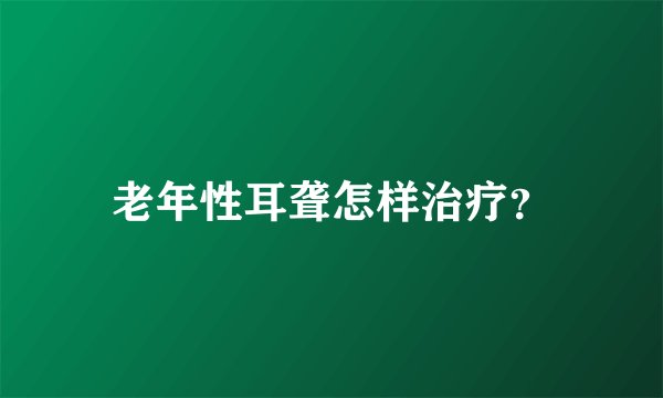 老年性耳聋怎样治疗？