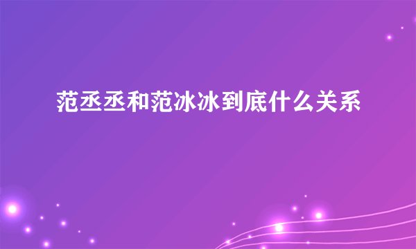 范丞丞和范冰冰到底什么关系