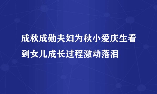 成秋成勋夫妇为秋小爱庆生看到女儿成长过程激动落泪