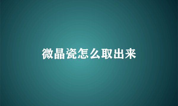 微晶瓷怎么取出来