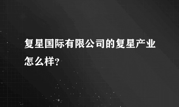 复星国际有限公司的复星产业怎么样？