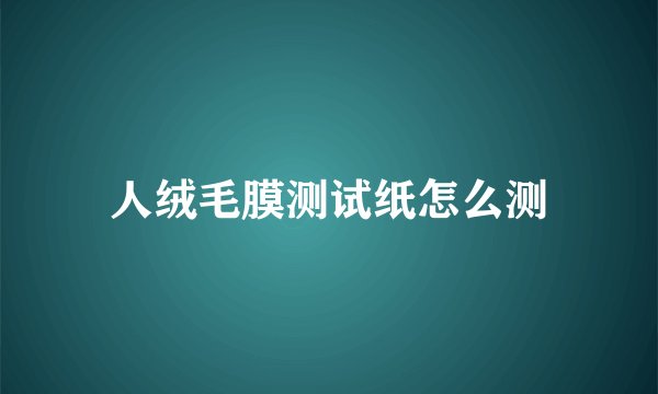 人绒毛膜测试纸怎么测