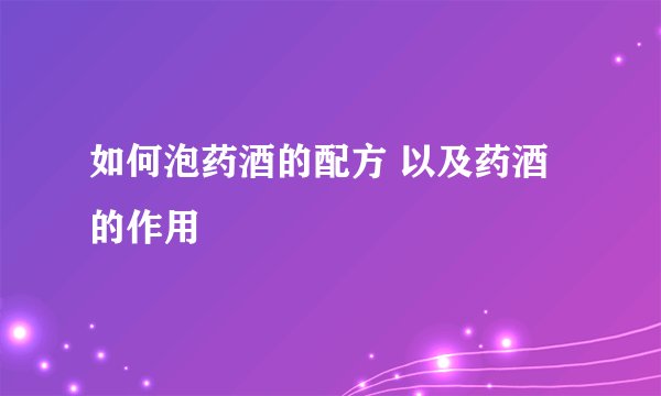 如何泡药酒的配方 以及药酒的作用