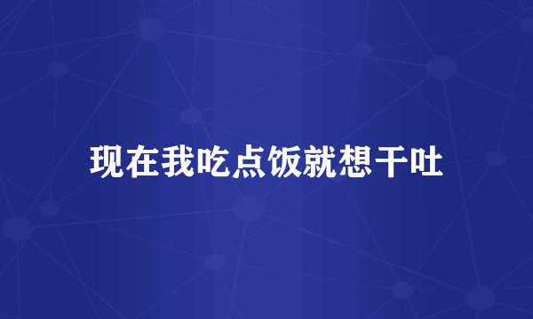 现在我吃点饭就想干吐