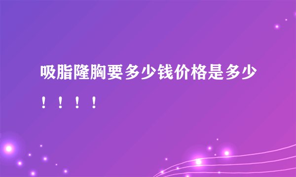 吸脂隆胸要多少钱价格是多少！！！！