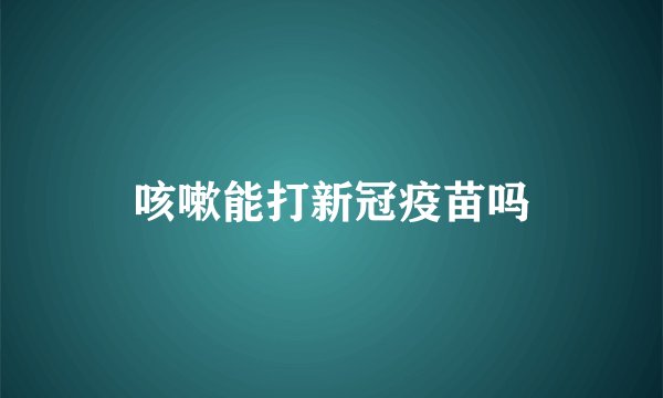 咳嗽能打新冠疫苗吗