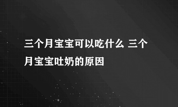 三个月宝宝可以吃什么 三个月宝宝吐奶的原因