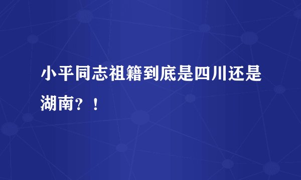 小平同志祖籍到底是四川还是湖南？！