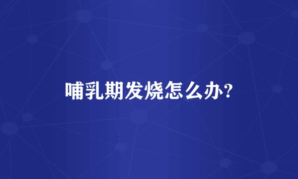 哺乳期发烧怎么办?